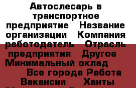 Автослесарь в транспортное предприятие › Название организации ­ Компания-работодатель › Отрасль предприятия ­ Другое › Минимальный оклад ­ 50 000 - Все города Работа » Вакансии   . Ханты-Мансийский,Белоярский г.